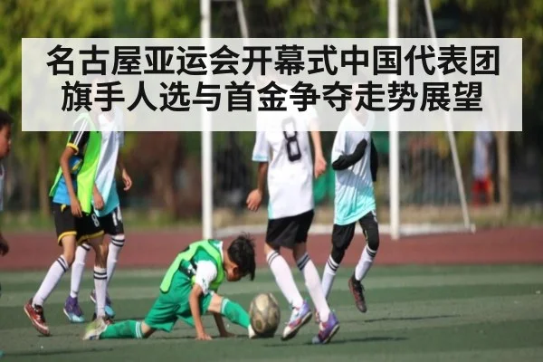 名古屋亚运会开幕式中国代表团旗手人选与首金争夺走势展望
