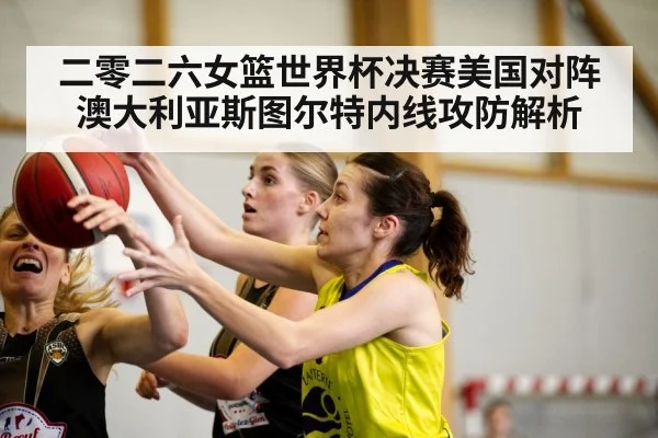 二零二六女篮世界杯决赛美国对阵澳大利亚斯图尔特内线攻防解析
