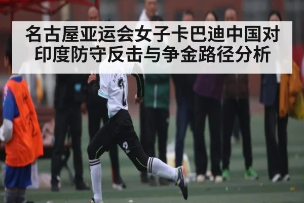名古屋亚运会女子卡巴迪中国对印度防守反击与争金路径分析