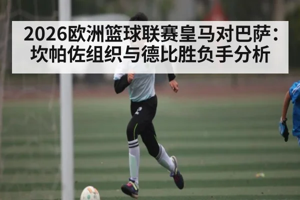 2026欧洲篮球联赛皇马对巴萨：坎帕佐组织与德比胜负手分析