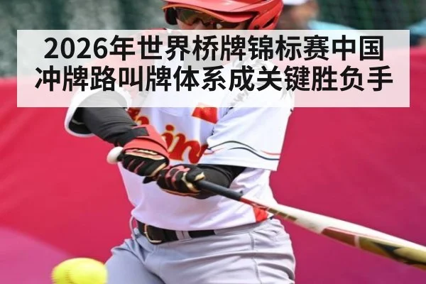2026年世界桥牌锦标赛中国冲牌路叫牌体系成关键胜负手