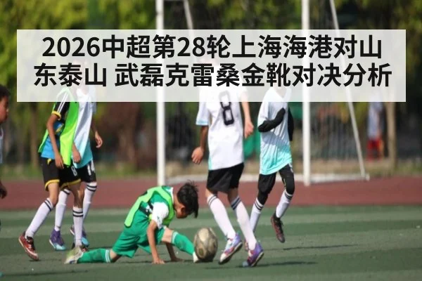 2026中超第28轮上海海港对山东泰山 武磊克雷桑金靴对决分析
