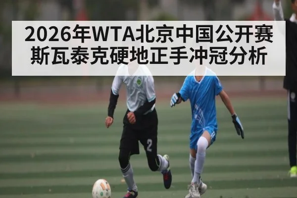 2026年WTA北京中国公开赛 斯瓦泰克硬地正手冲冠分析