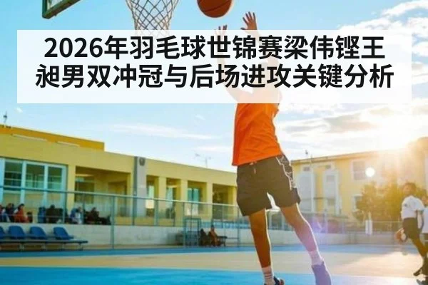 2026年羽毛球世锦赛梁伟铿王昶男双冲冠与后场进攻关键分析