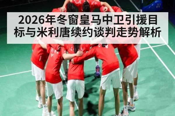 2026年冬窗皇马中卫引援目标与米利唐续约谈判走势解析