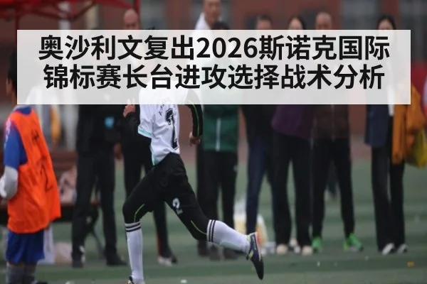 奥沙利文复出2026斯诺克国际锦标赛长台进攻选择战术分析